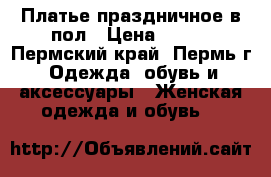 Платье праздничное в пол › Цена ­ 700 - Пермский край, Пермь г. Одежда, обувь и аксессуары » Женская одежда и обувь   